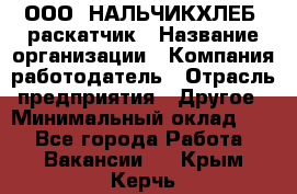 ООО "НАЛЬЧИКХЛЕБ" раскатчик › Название организации ­ Компания-работодатель › Отрасль предприятия ­ Другое › Минимальный оклад ­ 1 - Все города Работа » Вакансии   . Крым,Керчь